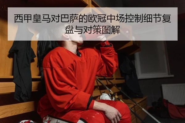西甲皇马对巴萨的欧冠中场控制细节复盘与对策图解