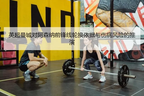 英超曼城对阿森纳前锋线轮换依据与伤病风险的推演