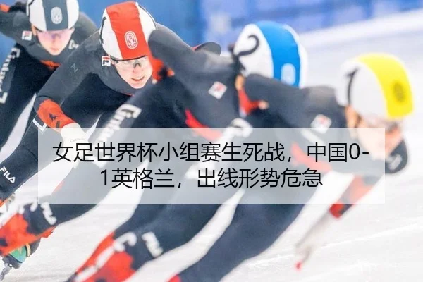 女足世界杯小组赛生死战，中国0-1英格兰，出线形势危急